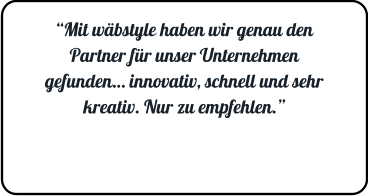 “Mit wäbstyle haben wir genau den Partner für unser Unternehmen gefunden… innovativ, schnell und sehr kreativ. Nur zu empfehlen.”