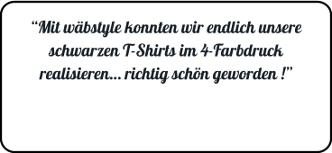 “Mit wäbstyle konnten wir endlich unsere schwarzen T-Shirts im 4-Farbdruck realisieren… richtig schön geworden !”